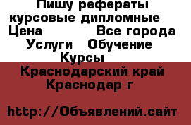 Пишу рефераты курсовые дипломные  › Цена ­ 2 000 - Все города Услуги » Обучение. Курсы   . Краснодарский край,Краснодар г.